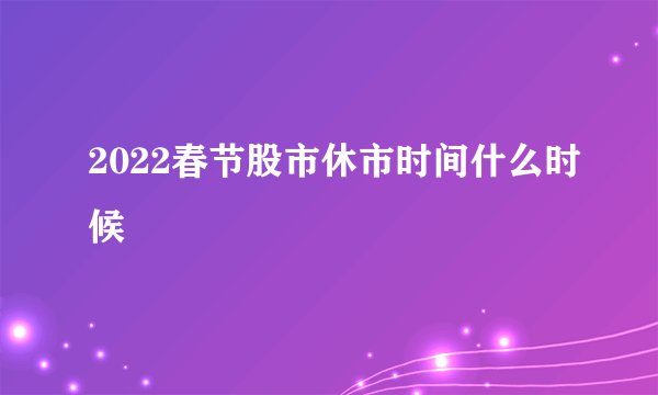 2022春节股市休市时间什么时候
