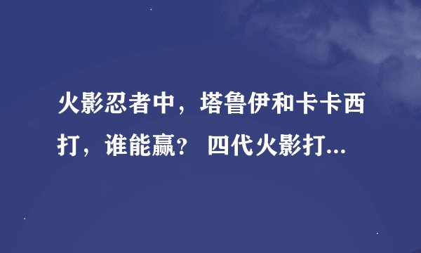 火影忍者中，塔鲁伊和卡卡西打，谁能赢？ 四代火影打佩恩谁能赢？说下理由
