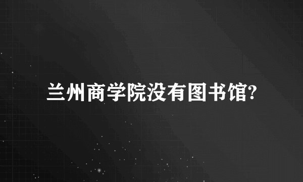兰州商学院没有图书馆?
