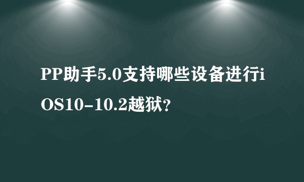 PP助手5.0支持哪些设备进行iOS10-10.2越狱？