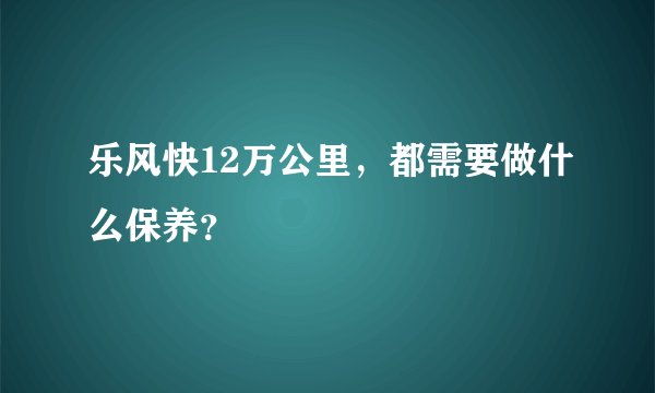 乐风快12万公里，都需要做什么保养？