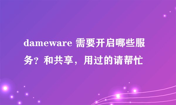 dameware 需要开启哪些服务？和共享，用过的请帮忙