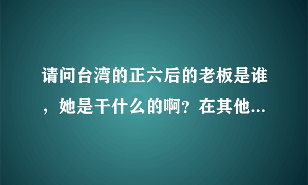 请问台湾的正六后的老板是谁，她是干什么的啊？在其他地方还有分店吗？现在还在营业吗？
