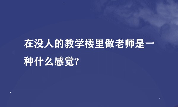 在没人的教学楼里做老师是一种什么感觉?