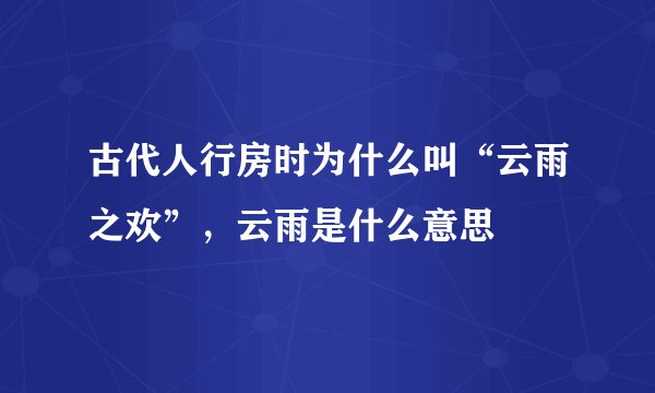 古代人行房时为什么叫“云雨之欢”，云雨是什么意思
