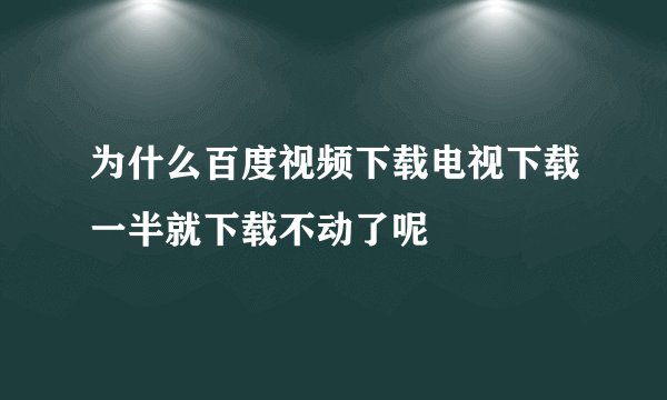 为什么百度视频下载电视下载一半就下载不动了呢