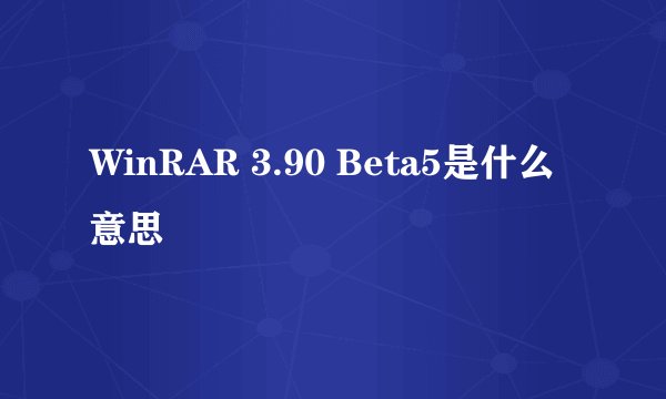 WinRAR 3.90 Beta5是什么意思