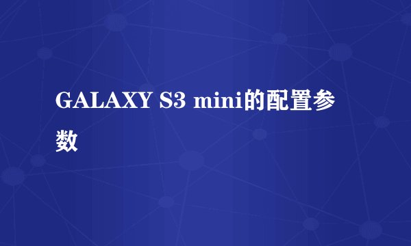 GALAXY S3 mini的配置参数