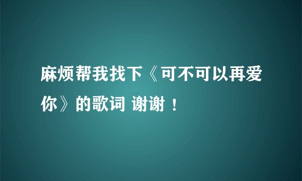 麻烦帮我找下《可不可以再爱你》的歌词 谢谢 ！