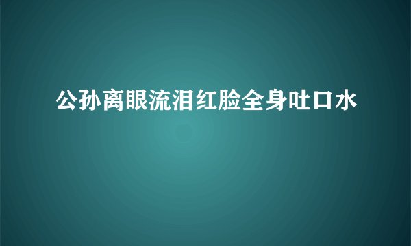 公孙离眼流泪红脸全身吐口水