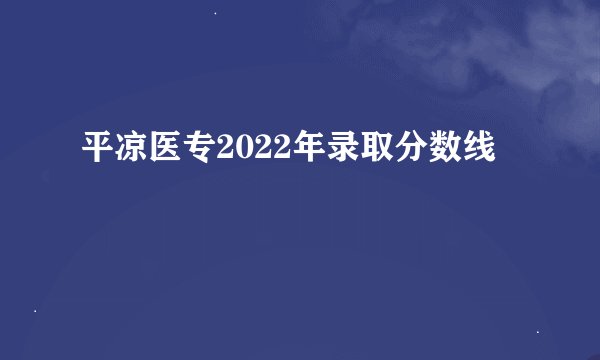 平凉医专2022年录取分数线