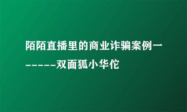 陌陌直播里的商业诈骗案例一-----双面狐小华佗