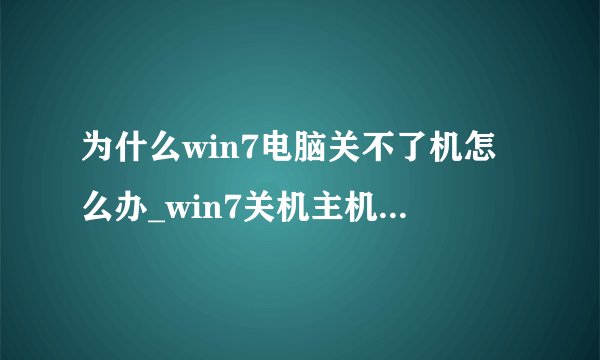 为什么win7电脑关不了机怎么办_win7关机主机还在运行解决方法
