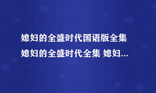 媳妇的全盛时代国语版全集 媳妇的全盛时代全集 媳妇的全盛时代在线观看 媳妇的全盛时代全集 地址？