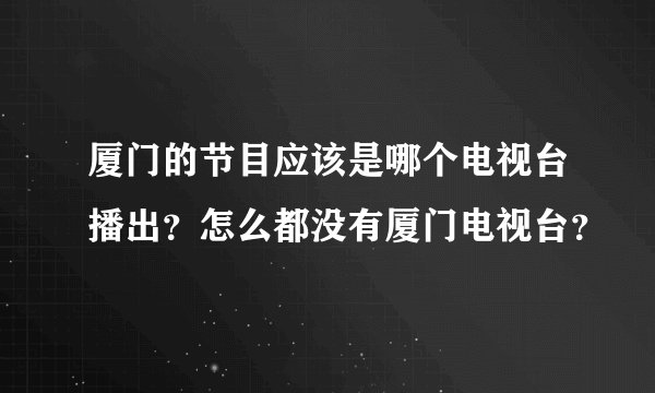 厦门的节目应该是哪个电视台播出？怎么都没有厦门电视台？