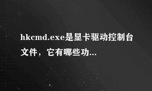 hkcmd.exe是显卡驱动控制台文件，它有哪些功能和常见问题解决方法？