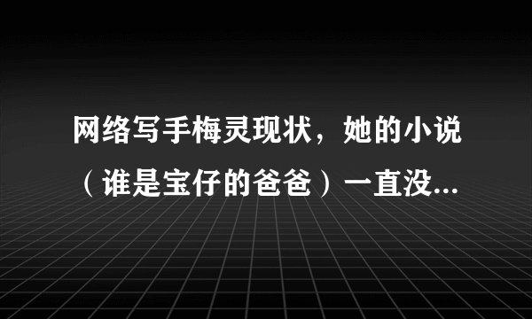 网络写手梅灵现状，她的小说（谁是宝仔的爸爸）一直没有完成，是她本人出了什么事吗？