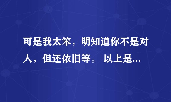 可是我太笨，明知道你不是对人，但还依旧等。 以上是歌词，求歌名。不是萧亚轩的《错的人》。