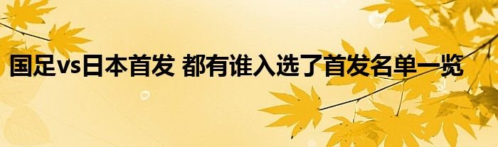 国足vs日本首发都有谁入选了首发名单一览