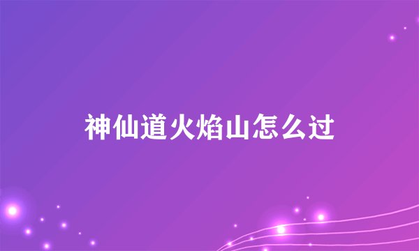 神仙道火焰山怎么过