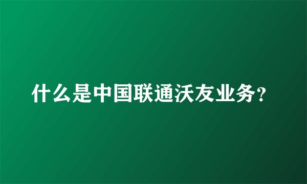 什么是中国联通沃友业务？