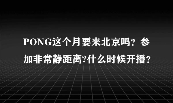 PONG这个月要来北京吗?参加非常静距离?什么时候开播?