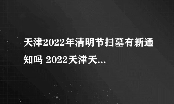 天津2022年清明节扫墓有新通知吗 2022天津天福陵园清明节扫墓攻略