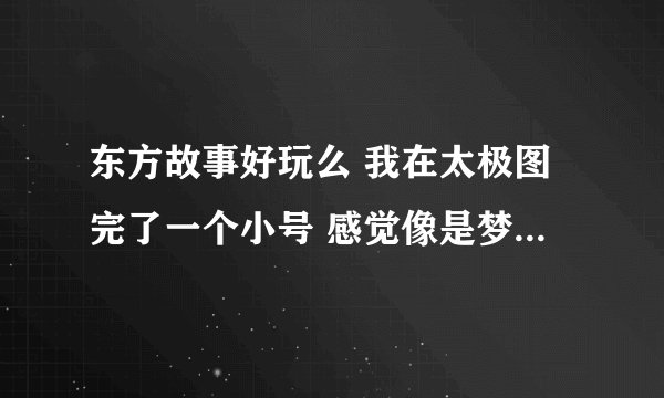 东方故事好玩么 我在太极图完了一个小号 感觉像是梦幻西游和问道的结合