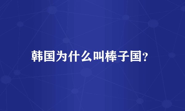 韩国为什么叫棒子国？