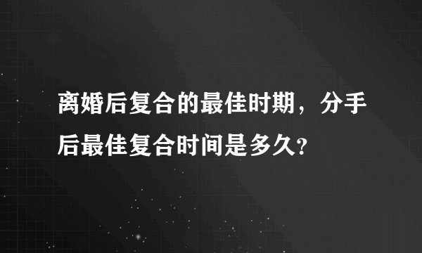 离婚后复合的最佳时期，分手后最佳复合时间是多久？