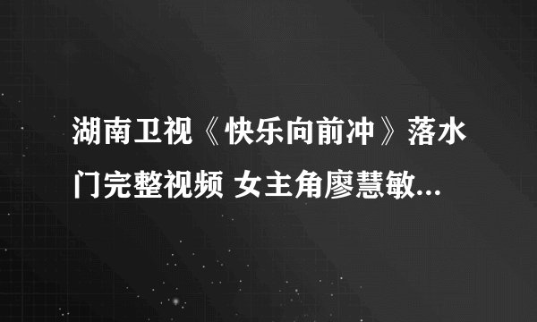 湖南卫视《快乐向前冲》落水门完整视频 女主角廖慧敏赖倩颖周丽资料博客