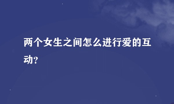 两个女生之间怎么进行爱的互动？