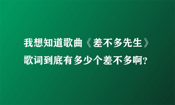 我想知道歌曲《差不多先生》歌词到底有多少个差不多啊？