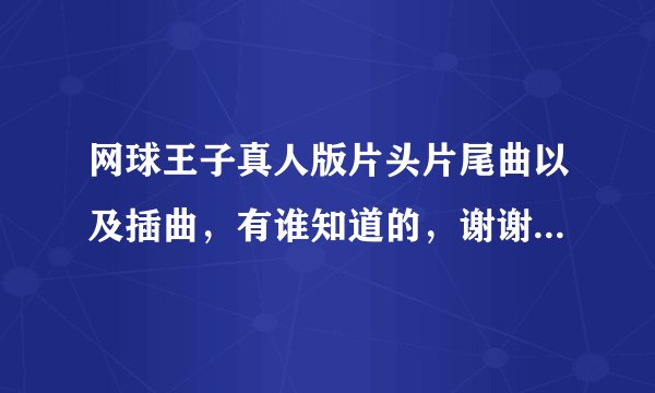 网球王子真人版片头片尾曲以及插曲，有谁知道的，谢谢了！！！