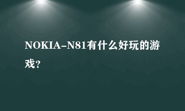 NOKIA-N81有什么好玩的游戏？