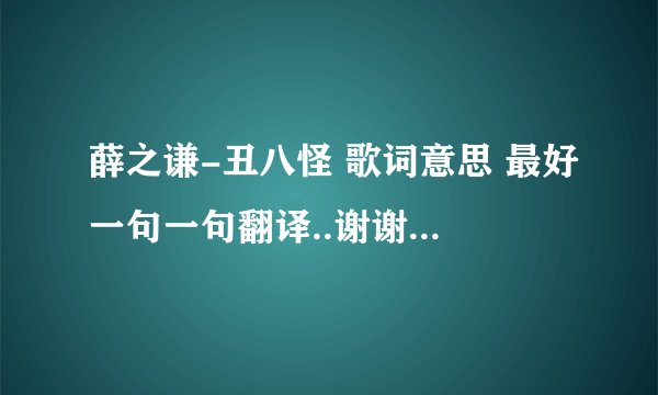薛之谦-丑八怪 歌词意思 最好一句一句翻译..谢谢了 我要的不是复制和歌词 随便敷衍的就算了