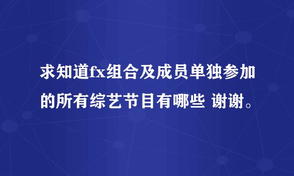 求知道fx组合及成员单独参加的所有综艺节目有哪些 谢谢。