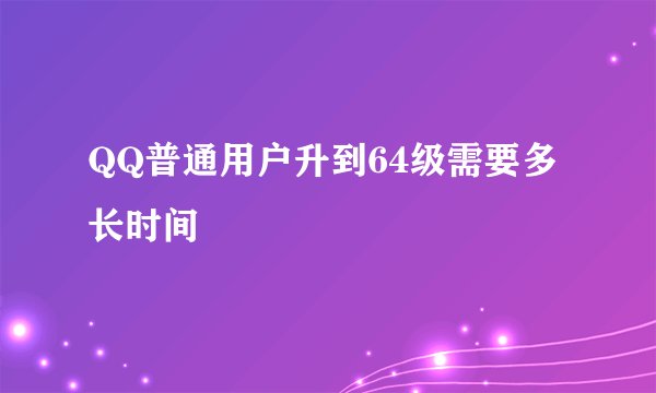 QQ普通用户升到64级需要多长时间