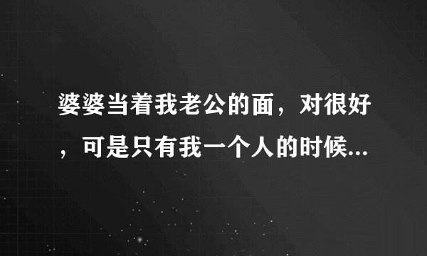 婆婆当着我老公的面，对很好，可是只有我一个人的时候，对我又很可恶，搞得我老公对我意见很大，无语！