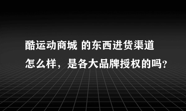酷运动商城 的东西进货渠道怎么样，是各大品牌授权的吗？