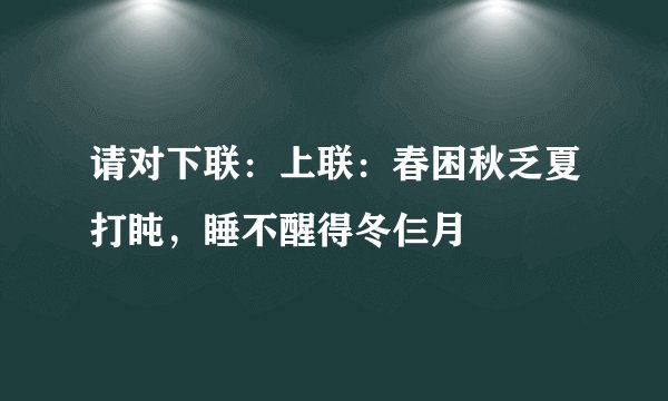 请对下联：上联：春困秋乏夏打盹，睡不醒得冬仨月
