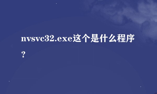 nvsvc32.exe这个是什么程序？