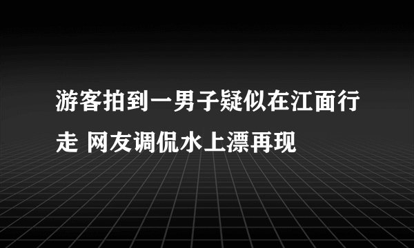 游客拍到一男子疑似在江面行走 网友调侃水上漂再现