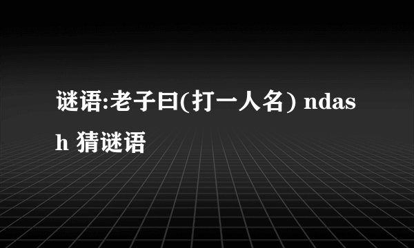 谜语:老子曰(打一人名) ndash 猜谜语