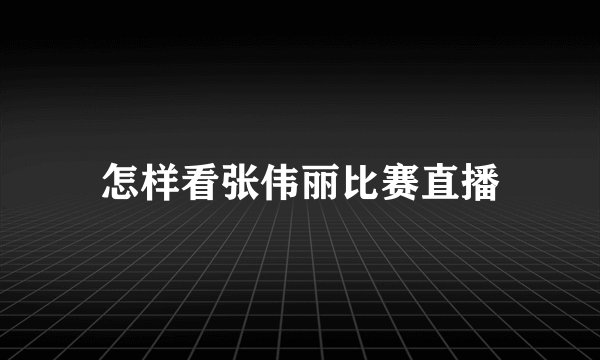 怎样看张伟丽比赛直播