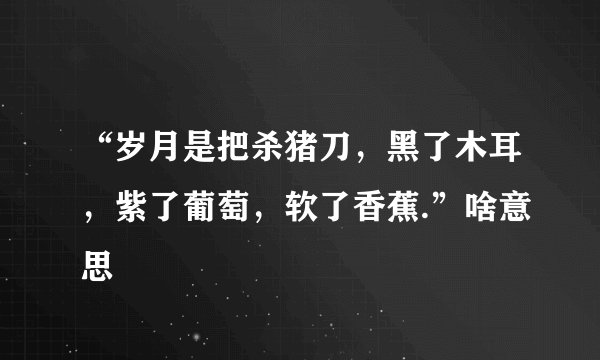 “岁月是把杀猪刀，黑了木耳，紫了葡萄，软了香蕉.”啥意思