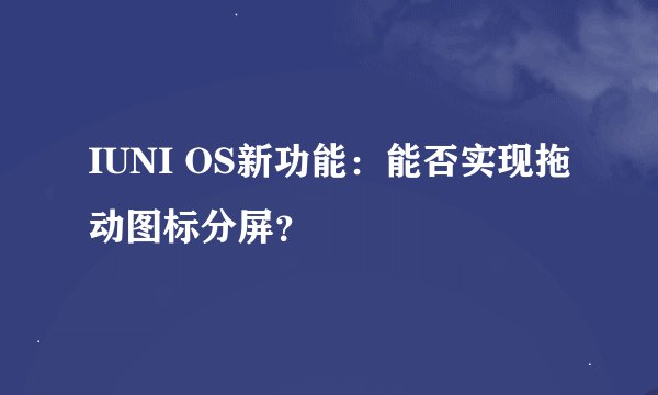 IUNI OS新功能：能否实现拖动图标分屏？