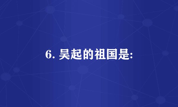 6. 吴起的祖国是: