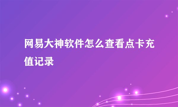 网易大神软件怎么查看点卡充值记录