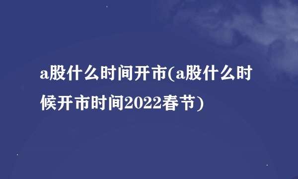 a股什么时间开市(a股什么时候开市时间2022春节)
